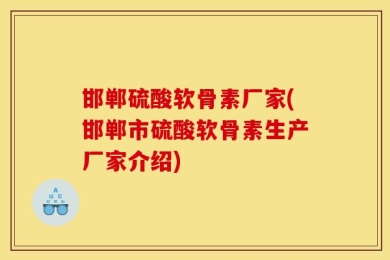 邯郸硫酸软骨素厂家(邯郸市硫酸软骨素生产厂家介绍)