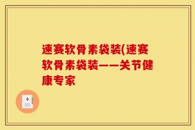 速赛软骨素袋装(速赛软骨素袋装——关节健康专家