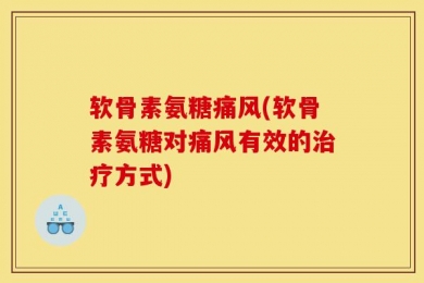 软骨素氨糖痛风(软骨素氨糖对痛风有效的治疗方式)