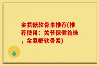金氨糖软骨素推荐(推荐使用：关节保健首选，金氨糖软骨素)