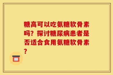 糖高可以吃氨糖软骨素吗？探讨糖尿病患者是否适合食用氨糖软骨素？