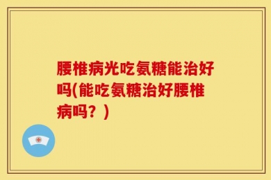 腰椎病光吃氨糖能治好吗(能吃氨糖治好腰椎病吗？)