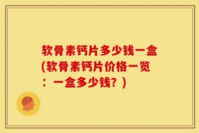 软骨素钙片多少钱一盒(软骨素钙片价格一览：一盒多少钱？)