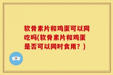 软骨素片和鸡蛋可以同吃吗(软骨素片和鸡蛋是否可以同时食用？)