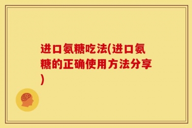 进口氨糖吃法(进口氨糖的正确使用方法分享)