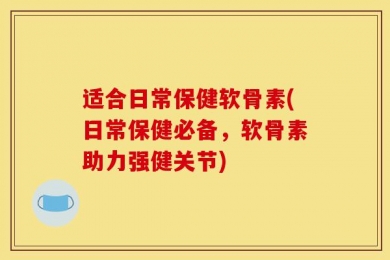 适合日常保健软骨素(日常保健必备，软骨素助力强健关节)