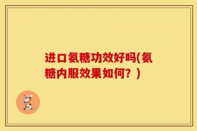 进口氨糖功效好吗(氨糖内服效果如何？)