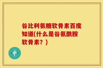 谷比利氨糖软骨素百度知道(什么是谷氨酰胺软骨素？)