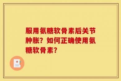 服用氨糖软骨素后关节肿胀？如何正确使用氨糖软骨素？