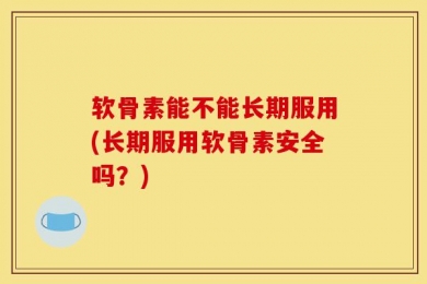 软骨素能不能长期服用(长期服用软骨素安全吗？)