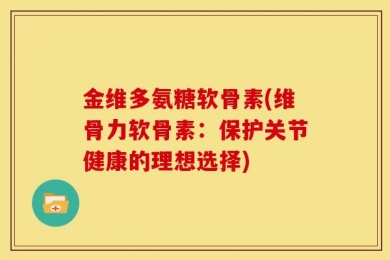 金维多氨糖软骨素(维骨力软骨素：保护关节健康的理想选择)