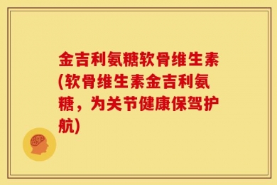 金吉利氨糖软骨维生素(软骨维生素金吉利氨糖，为关节健康保驾护航)