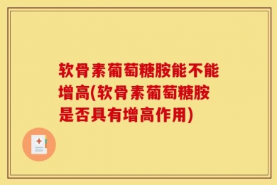 软骨素葡萄糖胺能不能增高(软骨素葡萄糖胺是否具有增高作用)