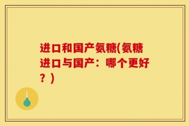 进口和国产氨糖(氨糖进口与国产：哪个更好？)
