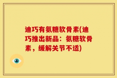 迪巧有氨糖软骨素(迪巧推出新品：氨糖软骨素，缓解关节不适)