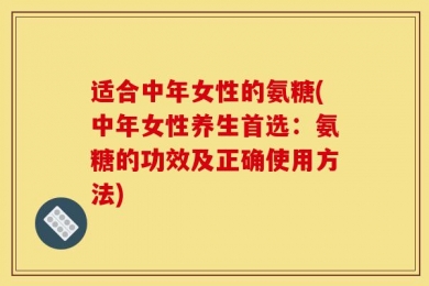 适合中年女性的氨糖(中年女性养生首选：氨糖的功效及正确使用方法)