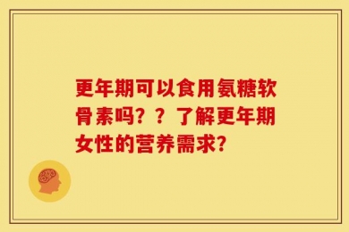 更年期可以食用氨糖软骨素吗？？了解更年期女性的营养需求？