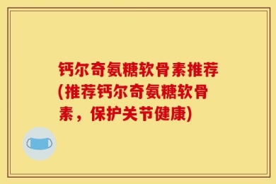 钙尔奇氨糖软骨素推荐(推荐钙尔奇氨糖软骨素，保护关节健康)