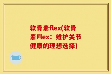 软骨素flex(软骨素Flex：维护关节健康的理想选择)