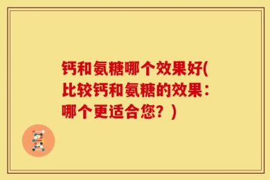 钙和氨糖哪个效果好(比较钙和氨糖的效果：哪个更适合您？)