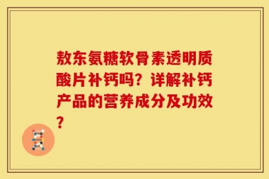 敖东氨糖软骨素透明质酸片补钙吗？详解补钙产品的营养成分及功效？