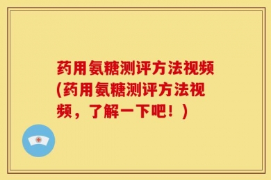 药用氨糖测评方法视频(药用氨糖测评方法视频，了解一下吧！)