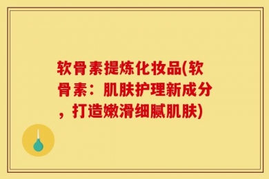 软骨素提炼化妆品(软骨素：肌肤护理新成分，打造嫩滑细腻肌肤)