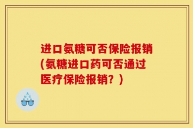 进口氨糖可否保险报销(氨糖进口药可否通过医疗保险报销？)