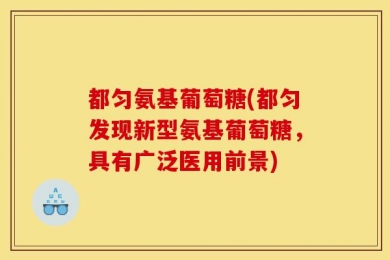 都匀氨基葡萄糖(都匀发现新型氨基葡萄糖，具有广泛医用前景)
