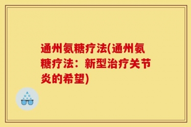 通州氨糖疗法(通州氨糖疗法：新型治疗关节炎的希望)