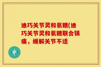 迪巧关节灵和氨糖(迪巧关节灵和氨糖联合镇痛，缓解关节不适