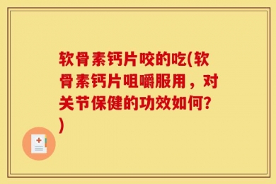 软骨素钙片咬的吃(软骨素钙片咀嚼服用，对关节保健的功效如何？)