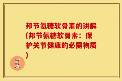 邦节氨糖软骨素的讲解(邦节氨糖软骨素：保护关节健康的必需物质)