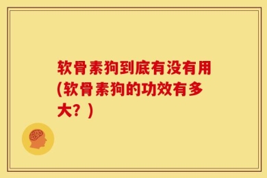 软骨素狗到底有没有用(软骨素狗的功效有多大？)