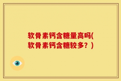 软骨素钙含糖量高吗(软骨素钙含糖较多？)
