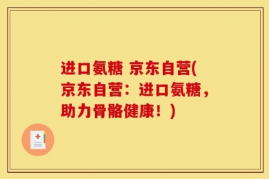 进口氨糖 京东自营(京东自营：进口氨糖，助力骨骼健康！)