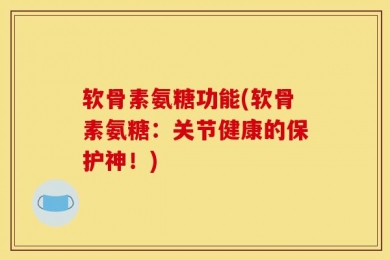 软骨素氨糖功能(软骨素氨糖：关节健康的保护神！)