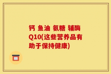 钙 鱼油 氨糖 辅酶Q10(这些营养品有助于保持健康)
