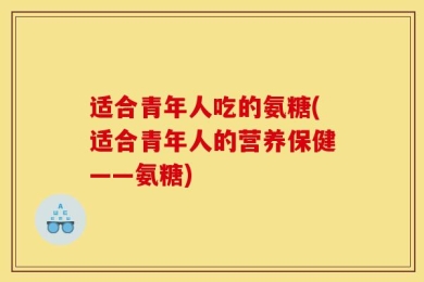 适合青年人吃的氨糖(适合青年人的营养保健——氨糖)