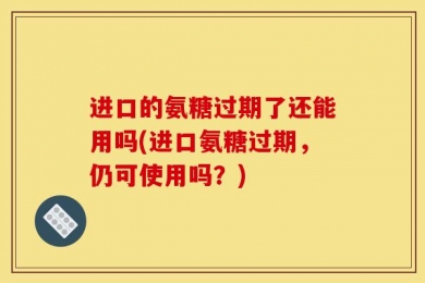 进口的氨糖过期了还能用吗(进口氨糖过期，仍可使用吗？)
