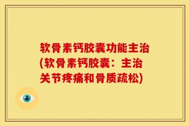 软骨素钙胶囊功能主治(软骨素钙胶囊：主治关节疼痛和骨质疏松)
