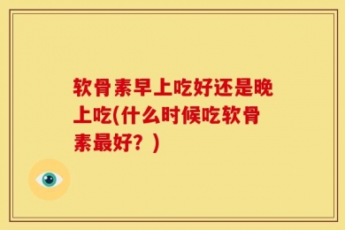 软骨素早上吃好还是晚上吃(什么时候吃软骨素最好？)