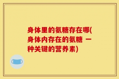 身体里的氨糖存在哪(身体内存在的氨糖 一种关键的营养素)