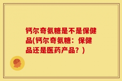 钙尔奇氨糖是不是保健品(钙尔奇氨糖：保健品还是医药产品？)
