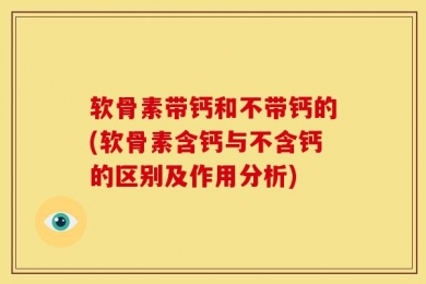 软骨素带钙和不带钙的(软骨素含钙与不含钙的区别及作用分析)