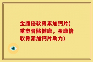 金康倍软骨素加钙片(重塑骨骼健康，金康倍软骨素加钙片助力)