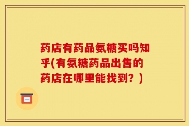 药店有药品氨糖买吗知乎(有氨糖药品出售的药店在哪里能找到？)