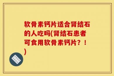 软骨素钙片适合肾结石的人吃吗(肾结石患者可食用软骨素钙片？！)