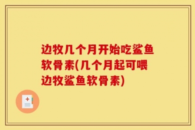 边牧几个月开始吃鲨鱼软骨素(几个月起可喂边牧鲨鱼软骨素)