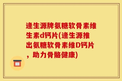 逄生源牌氨糖软骨素维生素d钙片(逄生源推出氨糖软骨素维D钙片，助力骨骼健康)